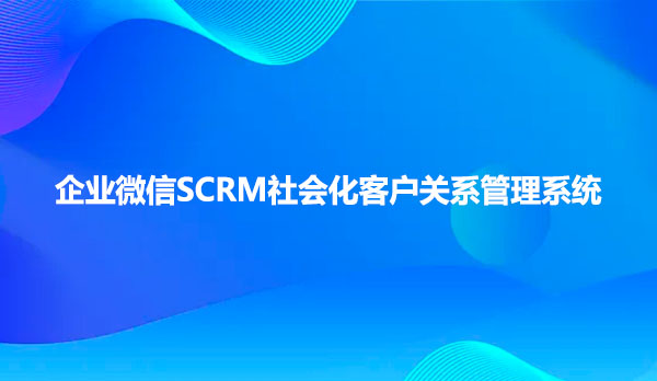 企业微信SCRM社会化客户关系管理系统