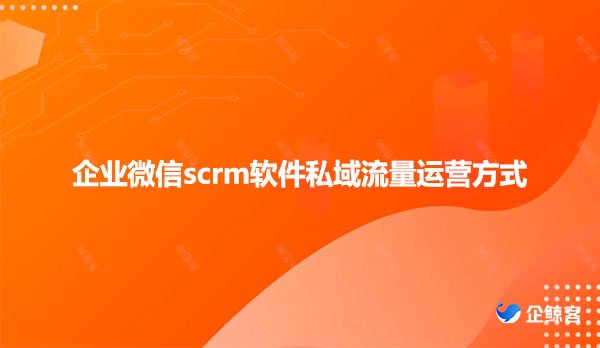 企业微信scrm软件私域流量运营方式