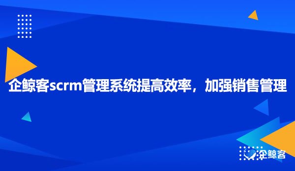 企鲸客scrm管理系统提高效率，加强销售管理