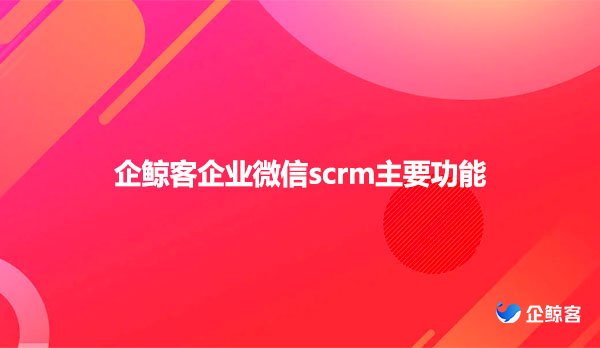 企鲸客企业微信scrm主要功能