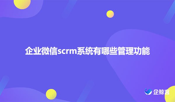 企业微信scrm系统有哪些管理功能