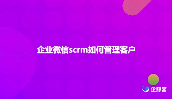 企业微信scrm如何管理客户