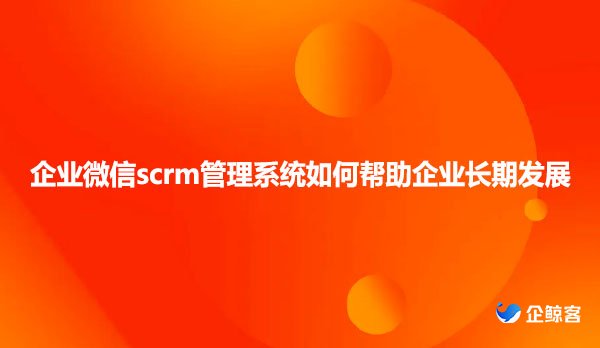 企业微信scrm管理系统如何帮助企业长期发展