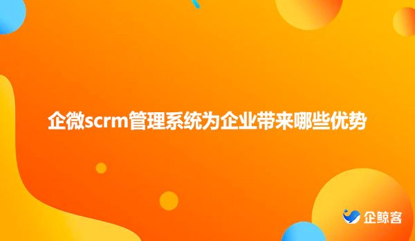 企微scrm管理系统为企业带来哪些优势