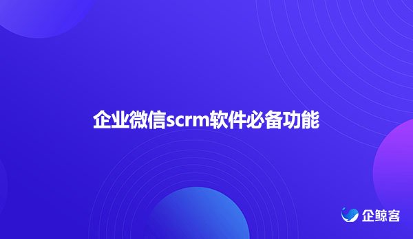 企业微信scrm软件必备功能