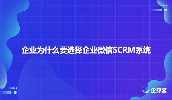 企业为什么要选择企业微信SCRM系统