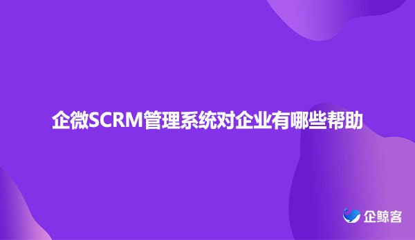 企微SCRM管理系统对企业有哪些帮助