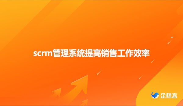 scrm管理系统提高销售工作效率