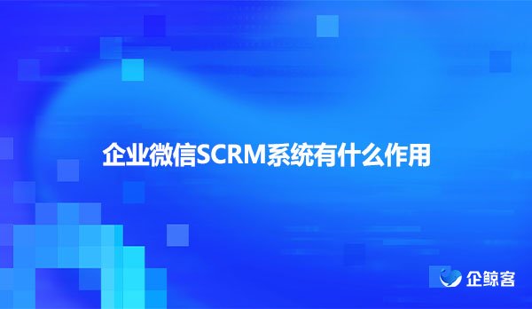 企业微信SCRM系统有什么作用？