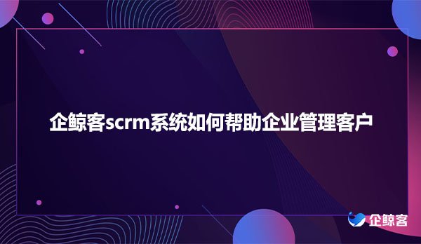 企鲸客scrm系统如何帮助企业管理客户