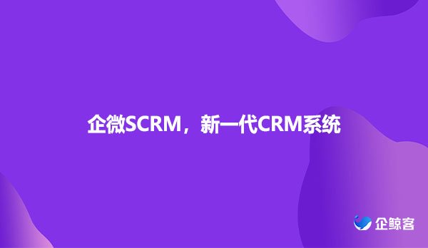 企微SCRM，新一代CRM系统