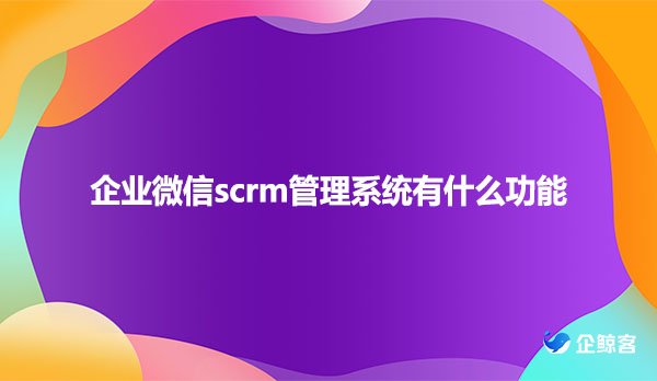 企业微信scrm管理系统有什么功能？