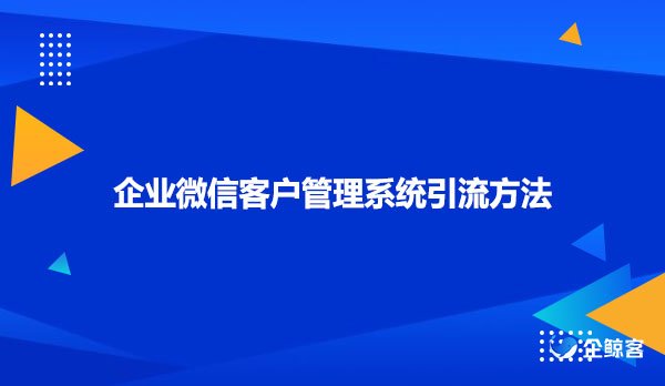 企业微信客户管理系统引流方法