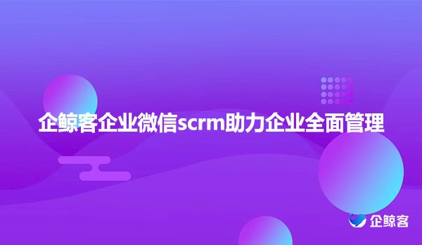 企鲸客企业微信scrm助力企业全面管理