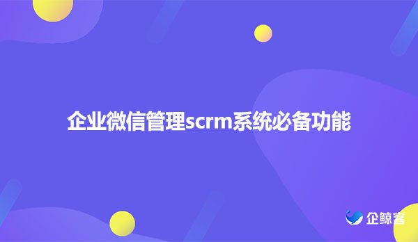 企业微信管理scrm系统必备功能