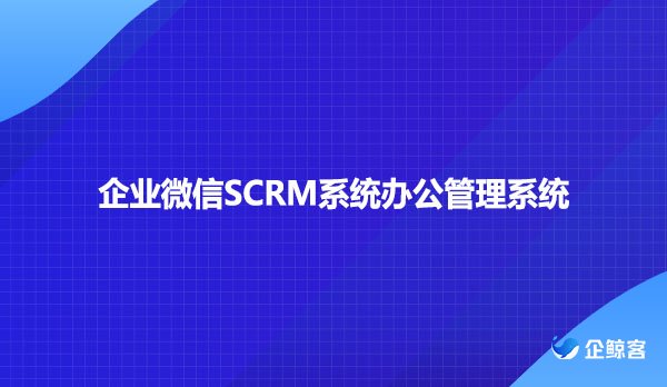 企业微信SCRM系统办公管理系统