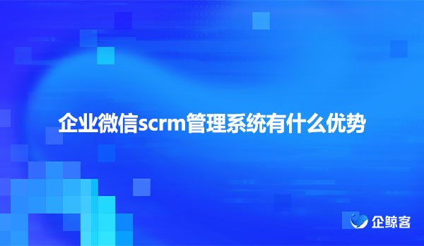 企业微信scrm管理系统有什么优势