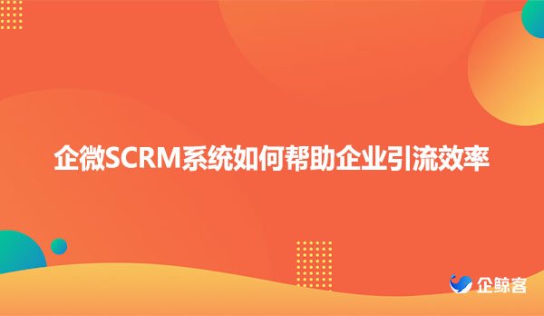 企微SCRM系统如何帮助企业引流效率