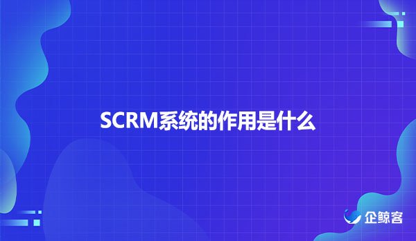 SCRM系统的作用是什么