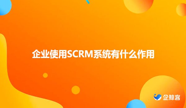 企业使用SCRM系统有什么作用