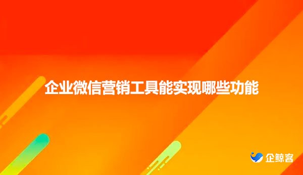 企业微信营销工具能实现哪些功能