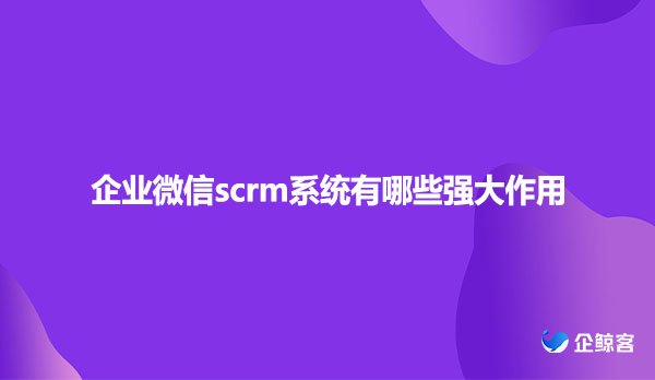 企业微信scrm系统有哪些强大作用