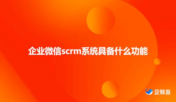 企业微信scrm系统具备什么功能