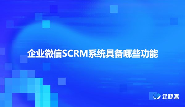 企业微信SCRM系统具备哪些功能