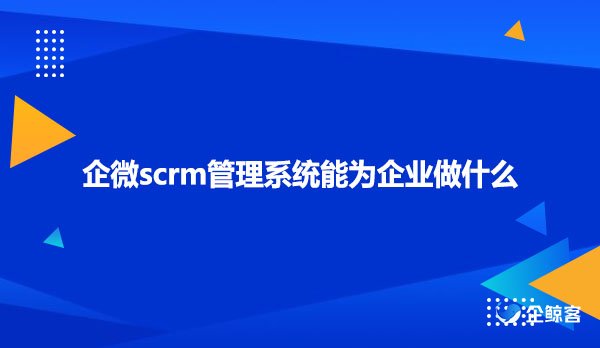 企微scrm管理系统能为企业做什么