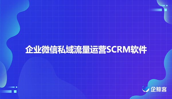 企业微信私域流量如何运营SCRM软件