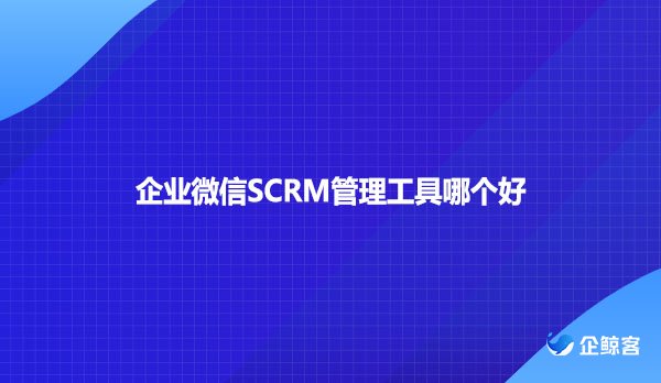 企业微信SCRM管理工具哪个好