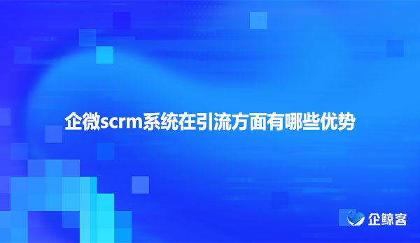 企微scrm系统在引流方面有哪些优势