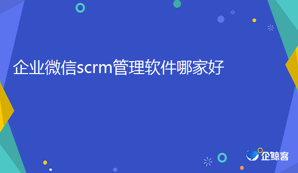 企业微信scrm管理软件哪家好