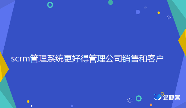 scrm管理系统更好得管理公司销售和客户