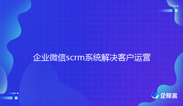 企业微信scrm系统满足企业多元化销售场景