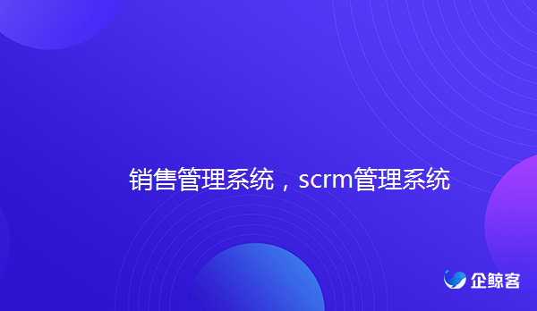 企业微信销售管理系统，scrm管理系统