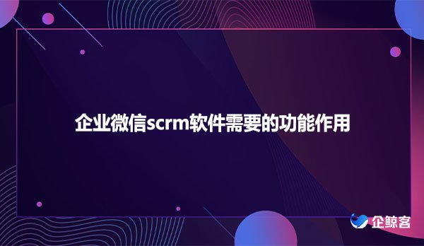 企业微信scrm软件需要的功能作用