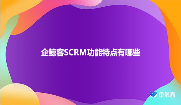 企鲸客SCRM功能特点有哪些