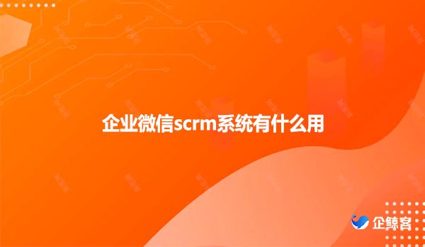 企业微信scrm管理系统有什么用