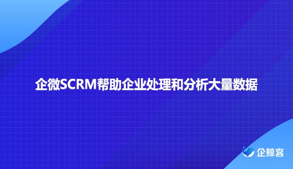 企微SCRM帮助企业处理和分析大量数据