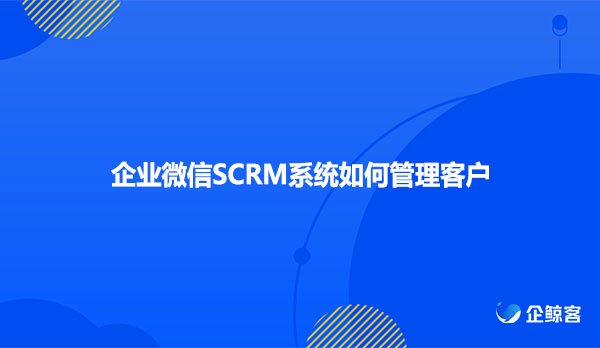 企业微信SCRM系统如何管理客户