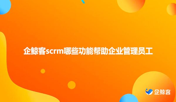 企鲸客scrm哪些功能帮助企业管理员工