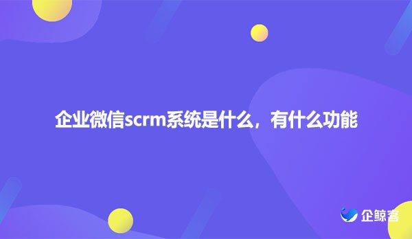 企业微信scrm系统是什么，有什么功能