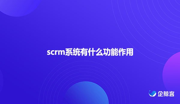 scrm系统有什么功能作用