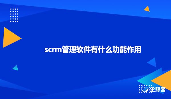 scrm管理软件有什么功能作用