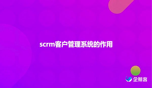 scrm客户管理系统的作用