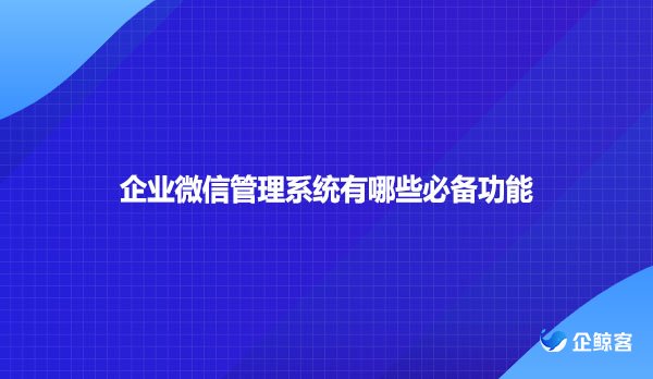 企业微信管理系统有哪些必备功能