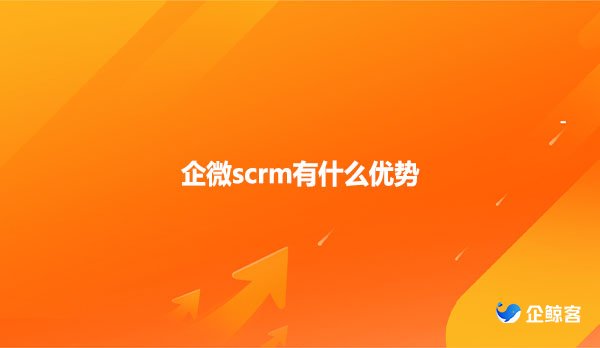 企微scrm有什么优势