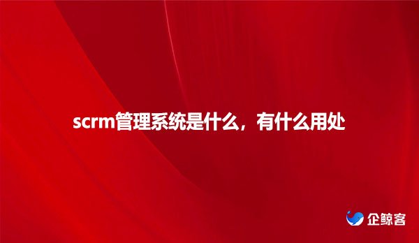 scrm管理系统是什么，有什么用处