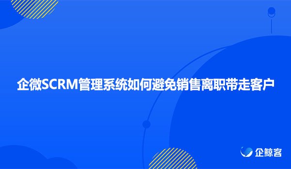 企微SCRM管理系统如何避免销售离职带走客户